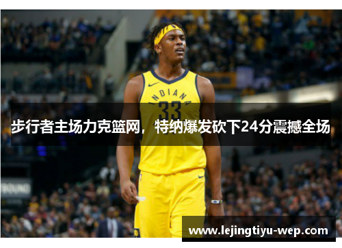 步行者主场力克篮网，特纳爆发砍下24分震撼全场