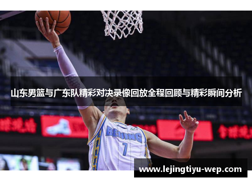 山东男篮与广东队精彩对决录像回放全程回顾与精彩瞬间分析
