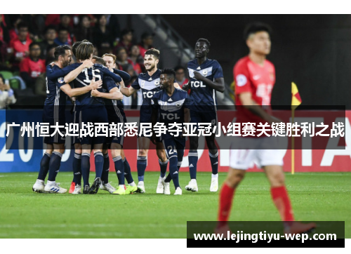 广州恒大迎战西部悉尼争夺亚冠小组赛关键胜利之战