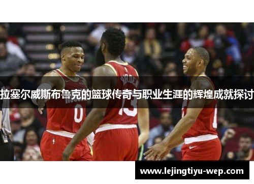 拉塞尔威斯布鲁克的篮球传奇与职业生涯的辉煌成就探讨