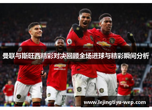 曼联与斯旺西精彩对决回顾全场进球与精彩瞬间分析
