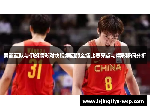 男篮蓝队与伊朗精彩对决视频回顾全场比赛亮点与精彩瞬间分析