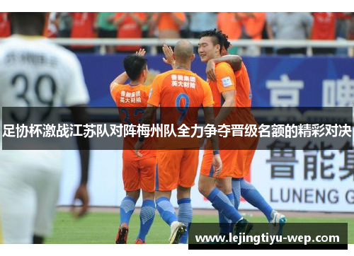 足协杯激战江苏队对阵梅州队全力争夺晋级名额的精彩对决